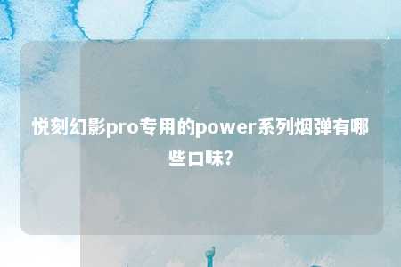 悦刻幻影pro专用的power系列烟弹有哪些口味？