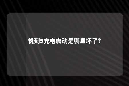 悦刻5充电震动是哪里坏了？